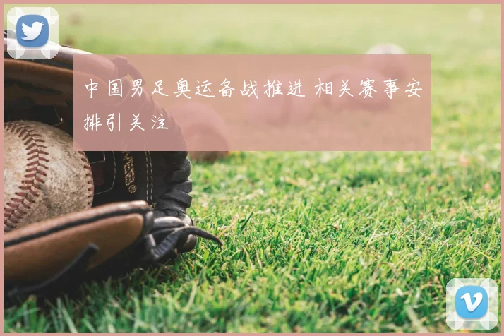 中国男足奥运备战推进 相关赛事安排引关注