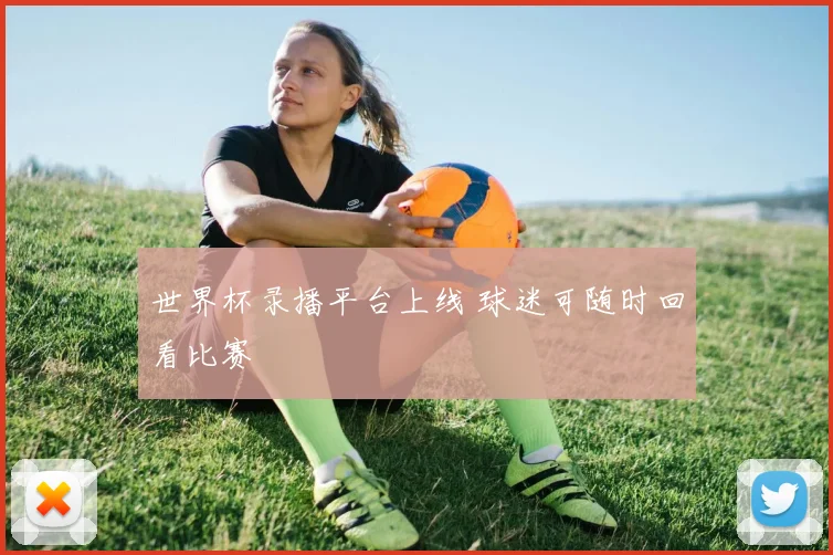 世界杯录播平台上线 球迷可随时回看比赛
