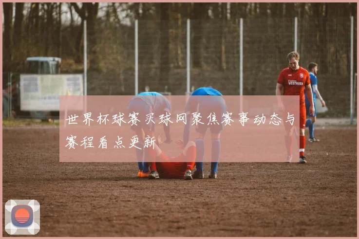 世界杯球赛买球网聚焦赛事动态与赛程看点更新