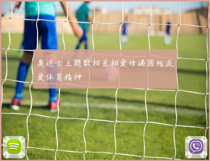 奥运会主题歌相亲相爱传递团结友爱体育精神