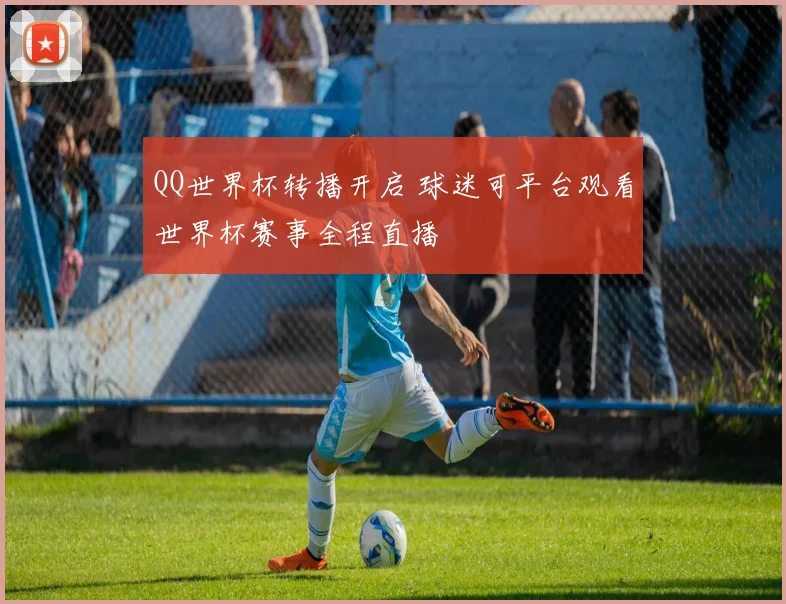 QQ世界杯转播开启 球迷可平台观看世界杯赛事全程直播