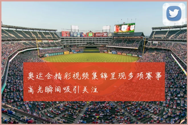 奥运会精彩视频集锦呈现多项赛事高光瞬间吸引关注