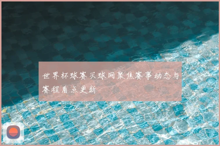 世界杯球赛买球网聚焦赛事动态与赛程看点更新