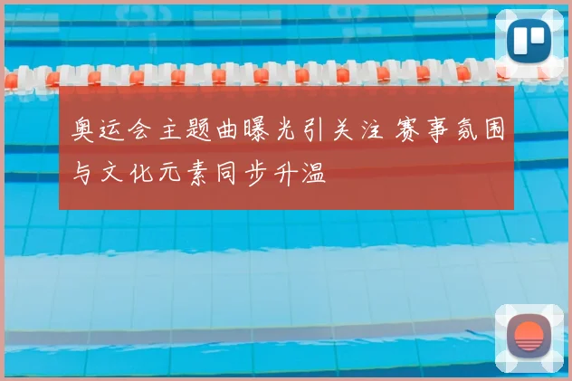 奥运会主题曲曝光引关注 赛事氛围与文化元素同步升温