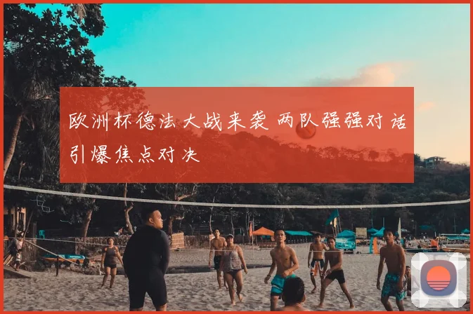 欧洲杯德法大战来袭 两队强强对话引爆焦点对决