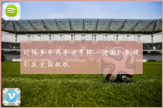 时隔多年再夺世界杯，德国队凯旋引发全国狂欢