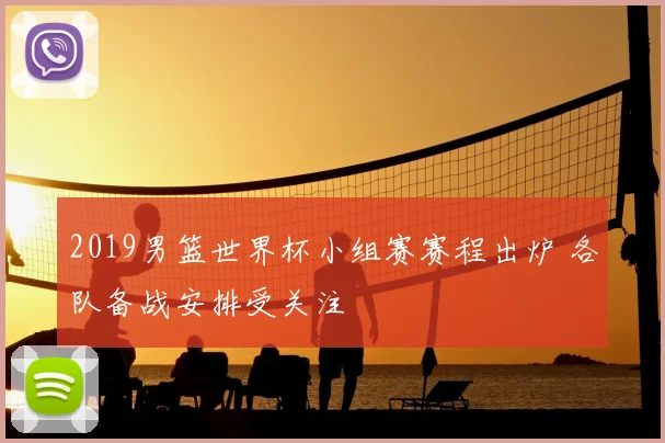 2019男篮世界杯小组赛赛程出炉 各队备战安排受关注