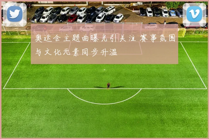 奥运会主题曲曝光引关注 赛事氛围与文化元素同步升温
