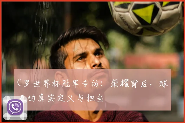C罗世界杯冠军专访：荣耀背后，球王的真实定义与担当