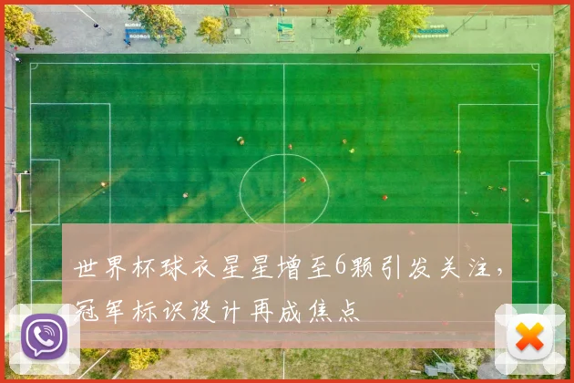 世界杯球衣星星增至6颗引发关注，冠军标识设计再成焦点
