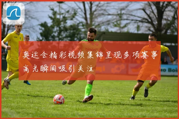 奥运会精彩视频集锦呈现多项赛事高光瞬间吸引关注