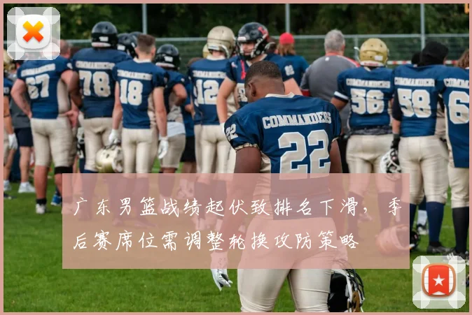 广东男篮战绩起伏致排名下滑，季后赛席位需调整轮换攻防策略