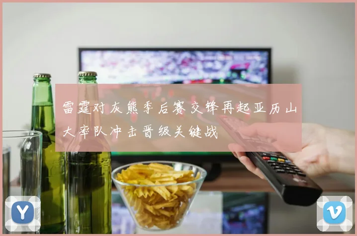 雷霆对灰熊季后赛交锋再起亚历山大率队冲击晋级关键战