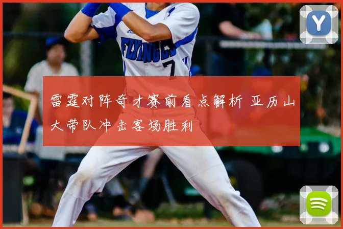 雷霆对阵奇才赛前看点解析 亚历山大带队冲击客场胜利