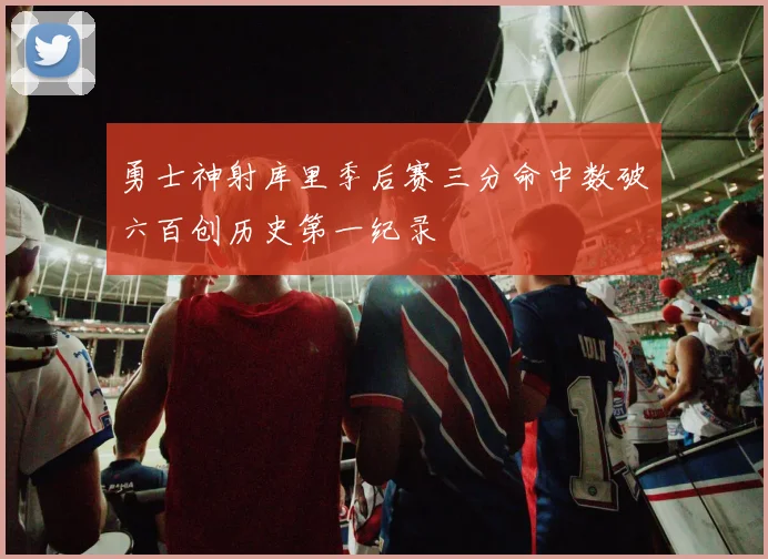 勇士神射库里季后赛三分命中数破六百创历史第一纪录