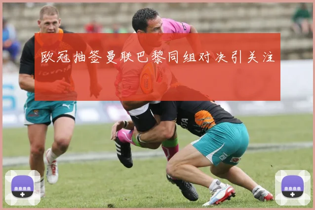 欧冠抽签曼联巴黎同组对决引关注