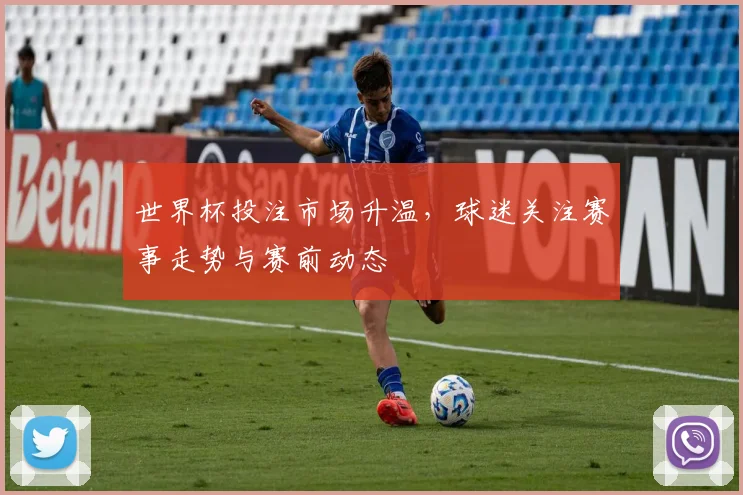 世界杯投注市场升温，球迷关注赛事走势与赛前动态