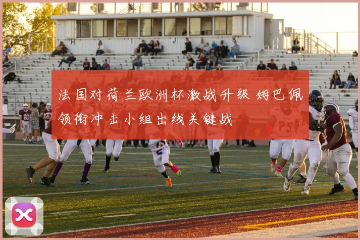 法国对荷兰欧洲杯激战升级 姆巴佩领衔冲击小组出线关键战