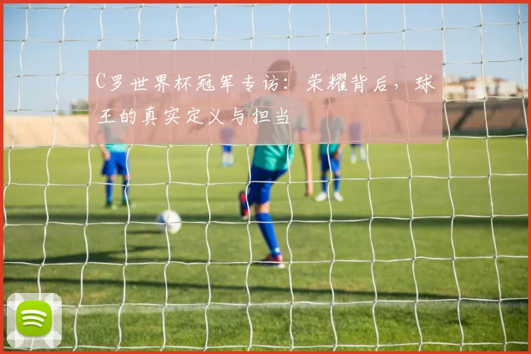 C罗世界杯冠军专访：荣耀背后，球王的真实定义与担当
