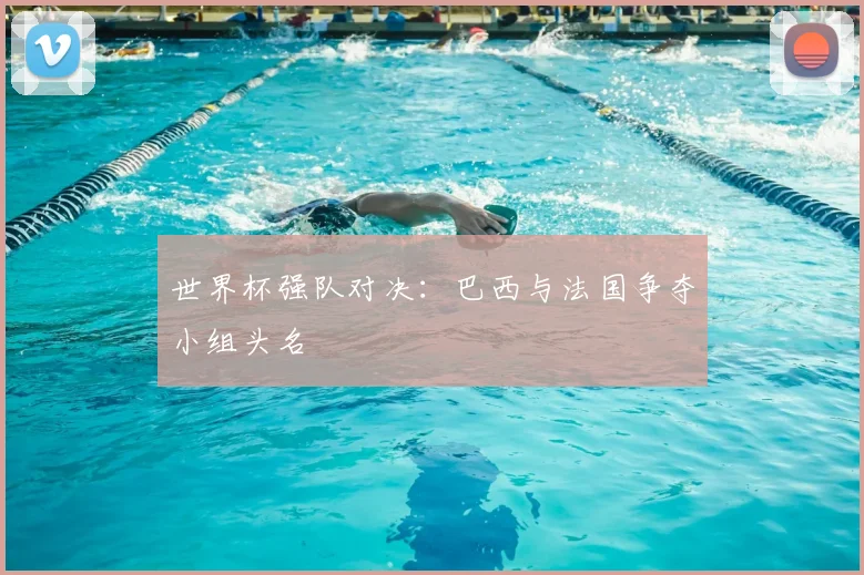 世界杯强队对决：巴西与法国争夺小组头名