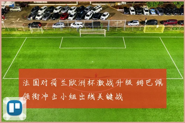 法国对荷兰欧洲杯激战升级 姆巴佩领衔冲击小组出线关键战