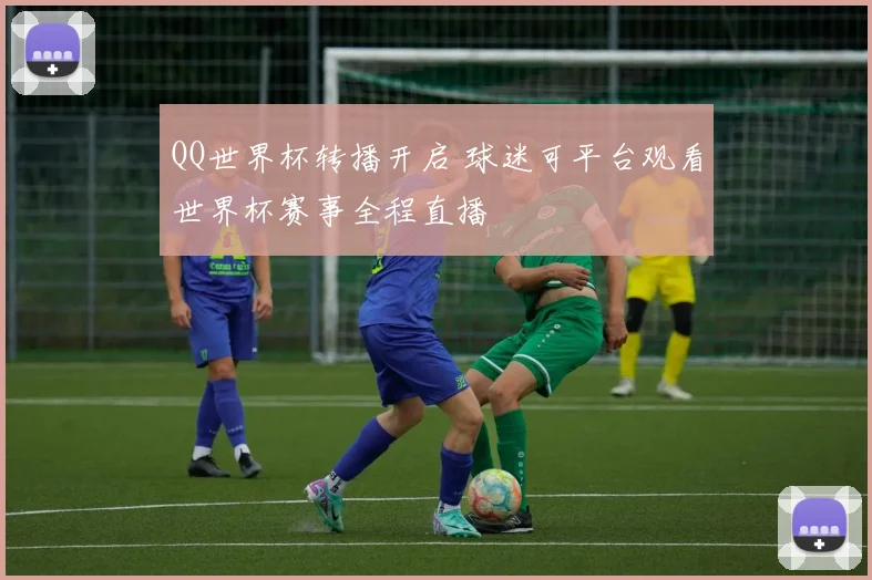 QQ世界杯转播开启 球迷可平台观看世界杯赛事全程直播