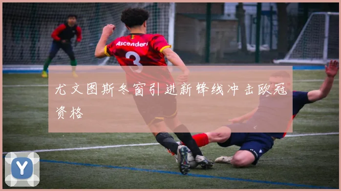 尤文图斯冬窗引进新锋线冲击欧冠资格