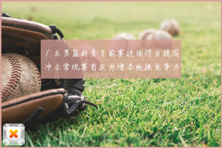 广东男篮新秀季前赛连场得分稳固冲击常规赛首发并增添轮换竞争力