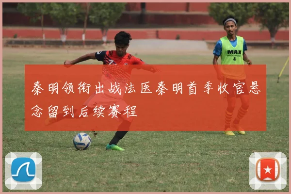 秦明领衔出战法医秦明首季收官悬念留到后续赛程