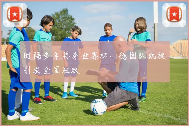 时隔多年再夺世界杯，德国队凯旋引发全国狂欢