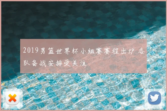 2019男篮世界杯小组赛赛程出炉 各队备战安排受关注