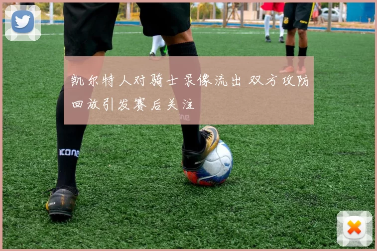 凯尔特人对骑士录像流出 双方攻防回放引发赛后关注