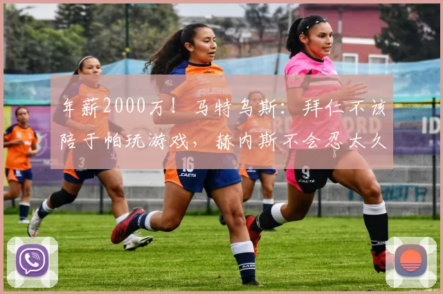 年薪2000万！马特乌斯：拜仁不该陪于帕玩游戏，赫内斯不会忍太久