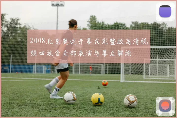 2008北京奥运开幕式完整版高清视频回放含全部表演与幕后解读