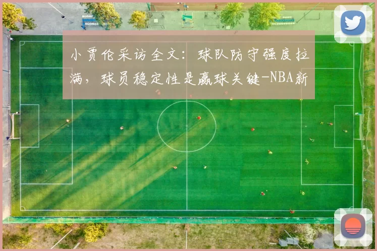 小贾伦采访全文：球队防守强度拉满，球员稳定性是赢球关键-NBA新闻