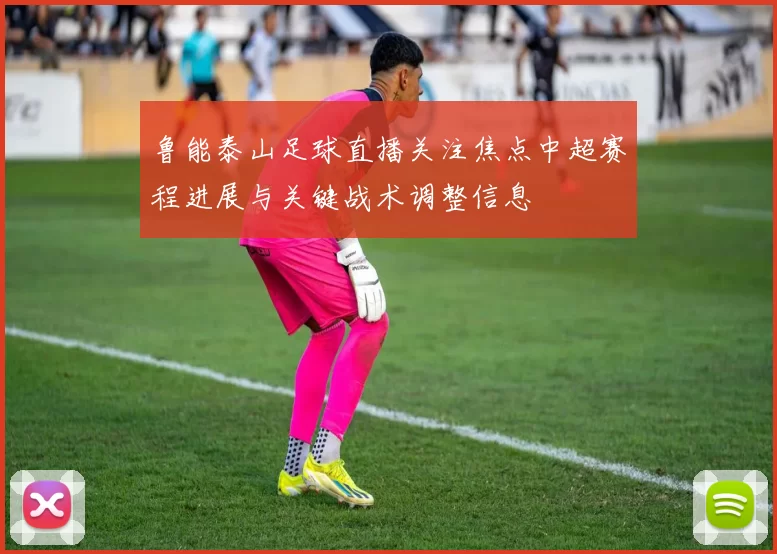 鲁能泰山足球直播关注焦点中超赛程进展与关键战术调整信息