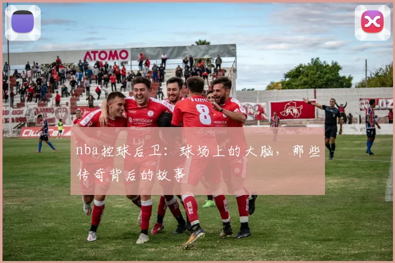 nba控球后卫:球场上的大脑,那些传奇背后的故事