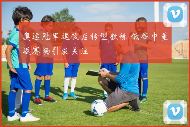 奥运冠军退役后转型教练 低谷中重返赛场引发关注