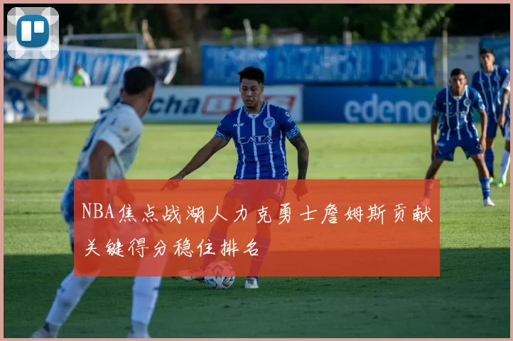 NBA焦点战湖人力克勇士詹姆斯贡献关键得分稳住排名