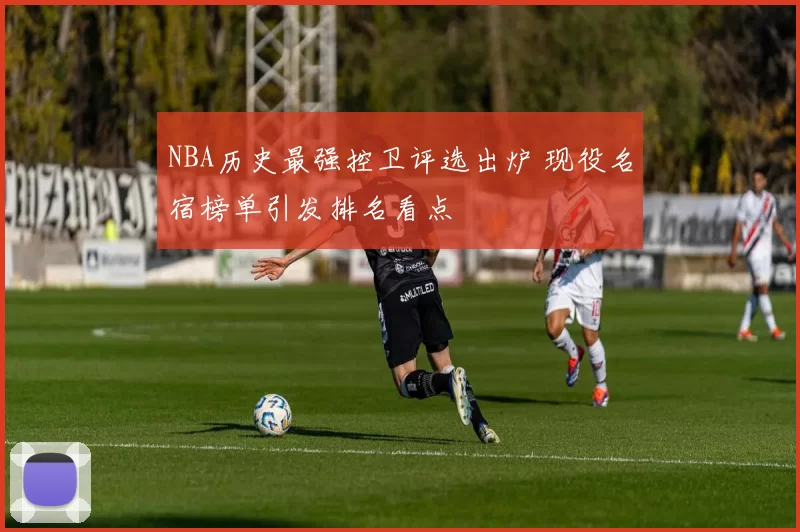 NBA历史最强控卫评选出炉 现役名宿榜单引发排名看点