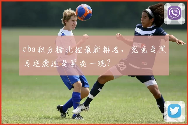 cba积分榜北控最新排名，究竟是黑马逆袭还是昙花一现？