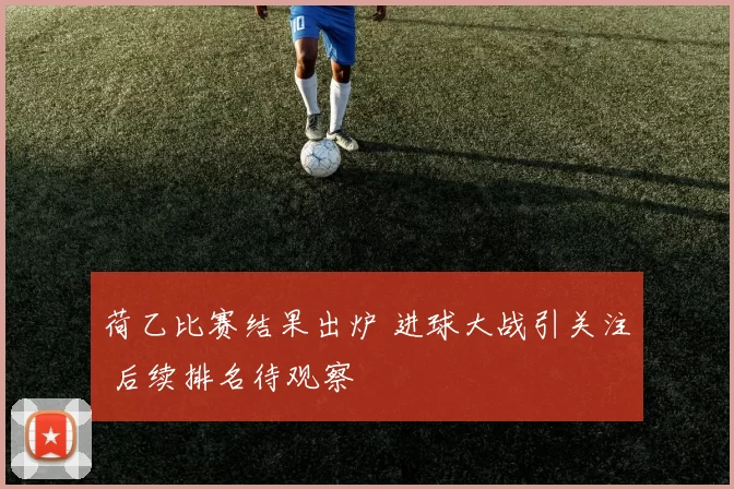 荷乙比赛结果出炉 进球大战引关注 后续排名待观察