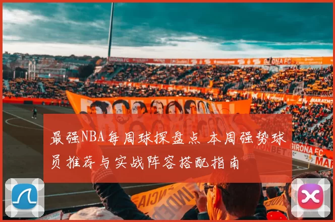 最强NBA每周球探盘点 本周强势球员推荐与实战阵容搭配指南