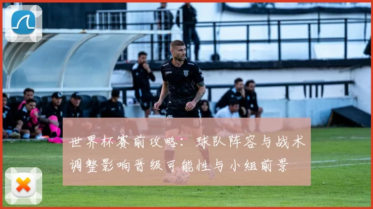 世界杯赛前攻略：球队阵容与战术调整影响晋级可能性与小组前景