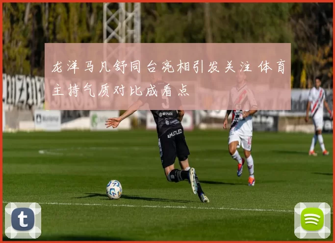 龙洋马凡舒同台亮相引发关注 体育主持气质对比成看点