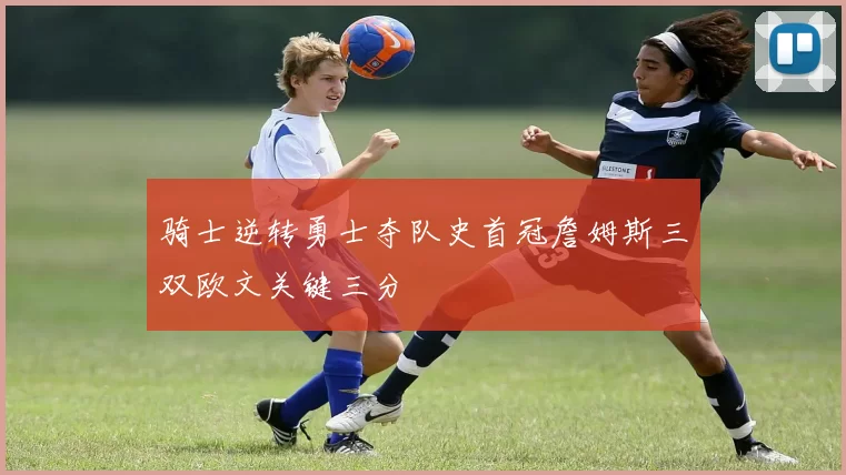 骑士逆转勇士夺队史首冠詹姆斯三双欧文关键三分