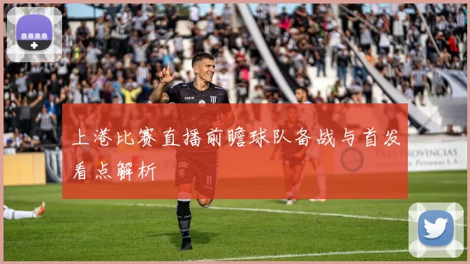 上港比赛直播前瞻球队备战与首发看点解析