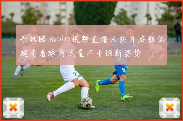 手机腾讯nba视频直播火热开启教你超清看球省流量不卡顿新姿势