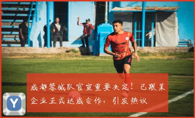 成都蓉城队官宣重要决定!已跟某企业正式达成合作,引发热议