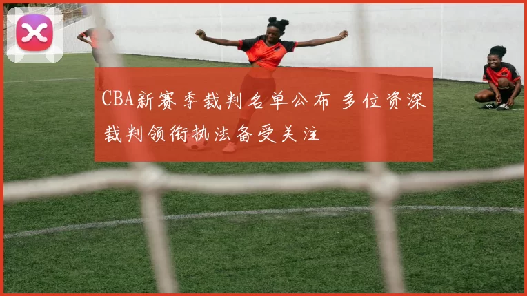 CBA新赛季裁判名单公布 多位资深裁判领衔执法备受关注